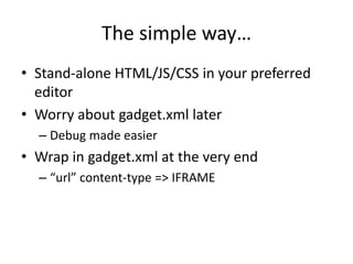 The simple way…
• Stand-alone HTML/JS/CSS in your preferred
editor
• Worry about gadget.xml later
– Debug made easier
• Wrap in gadget.xml at the very end
– “url” content-type => IFRAME
 