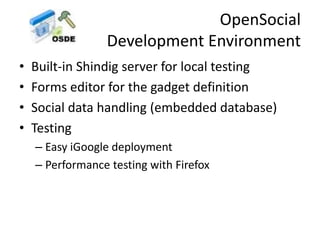 OpenSocial
Development Environment
• Built-in Shindig server for local testing
• Forms editor for the gadget definition
• Social data handling (embedded database)
• Testing
– Easy iGoogle deployment
– Performance testing with Firefox
 