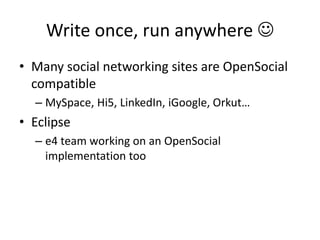 Write once, run anywhere 
• Many social networking sites are OpenSocial
compatible
– MySpace, Hi5, LinkedIn, iGoogle, Orkut…
• Eclipse
– e4 team working on an OpenSocial
implementation too
 