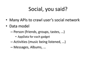 Social, you said?
• Many APIs to crawl user’s social network
• Data model
– Person (friends, groups, tastes, …)
• AppData for each gadget
– Activities (music being listened, …)
– Messages, Albums, …
 