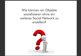 Wie können wir Objekte
  sozialisieren ohne ein
weiteres Social Network zu
         erstellen?
 