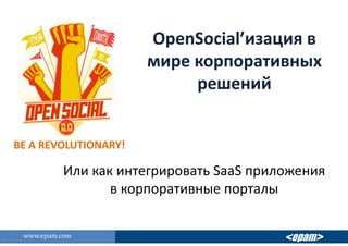 OpenSocial’изация в мире корпоративных решений BE A REVOLUTIONARY! Или как интегрировать SaaSприложения в корпоративные порталы <epam> www.epam.com 