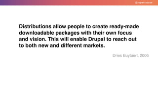 Distributions allow people to create ready-made
downloadable packages with their own focus
and vision. This will enable Drupal to reach out
to both new and different markets.
Dries Buytaert, 2006
 
