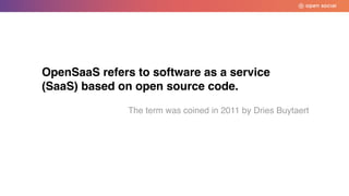 OpenSaaS refers to software as a service
(SaaS) based on open source code.
The term was coined in 2011 by Dries Buytaert
 