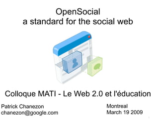OpenSocial
       a standard for the social web




 Colloque MATI - Le Web 2.0 et l'éducation
                             Montreal
Patrick Chanezon
                             March 19 2009
chanezon@google.com
                                             1
 