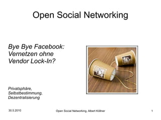 Open Social Networking


Bye Bye Facebook:
Vernetzen ohne
Vendor Lock-In?



Privatsphäre,
Selbstbestimmung,
Dezentralisierung


30.5.2010           Open Social Networking, Albert Köllner   1
 