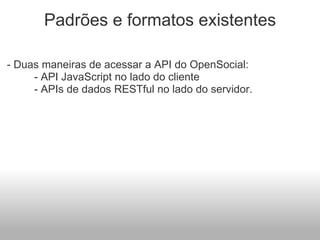 Padrões e formatos existentes - Duas maneiras de acessar a API do OpenSocial:            - API JavaScript no lado do cliente           - APIs de dados RESTful no lado do servidor. 