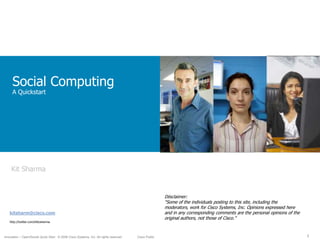 Social ComputingA Quickstart Kit Sharma Diisclaimer:  “Some of the individuals posting to this site, including the moderators, work for Cisco Systems, Inc. Opinions expressed here and in any corresponding comments are the personal opinions of the original authors, not those of Cisco.”  kitsharm@cisco.com http://twitter.com/kittosharma 1 © 2008 Cisco Systems, Inc. All rights reserved. Cisco Public Innovation – Open/Social Quick Start 