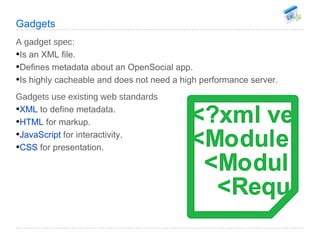 Gadgets <ul><li>A gadget spec: </li></ul><ul><li>Is an XML file. </li></ul><ul><li>Defines metadata about an OpenSocial ap...