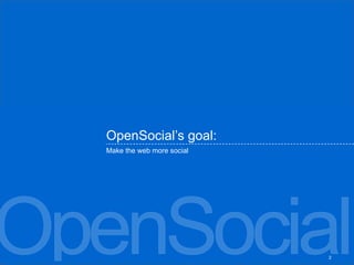 OpenSocial’s goal: <ul><li>Make the web more social </li></ul>