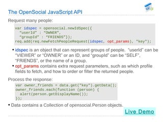 The OpenSocial JavaScript API Request many people: var  idspec  = opensocial.newIdSpec({ “ userId” : “OWNER”,   “groupId” ...