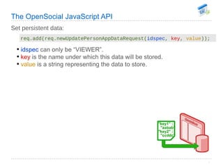 The OpenSocial JavaScript API Set persistent data: req.add(req.newUpdatePersonAppDataRequest( idspec ,  key ,  value )); <...