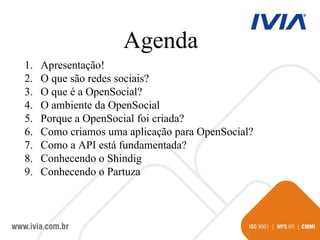 Agenda Apresentação! O que são redes sociais? O que é a OpenSocial? O ambiente da OpenSocial Porque a OpenSocial foi criada? Como criamos uma aplicação para OpenSocial? Como a API está fundamentada? Conhecendo o Shindig Conhecendo o Partuza 