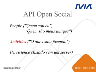 People ("Quem sou eu",  "Quem são meus amigos")‏ Activities  ("O que estou fazendo")‏ Persistence (Estado sem um server)‏ API Open Social 