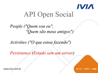 People ("Quem sou eu",  "Quem são meus amigos")‏ Activities ("O que estou fazendo")‏ Persistence  ( Estado sem um server )‏ API Open Social 