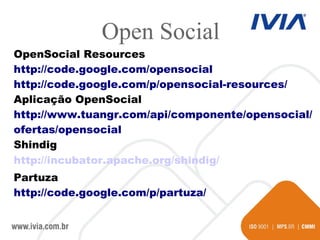 OpenSocial Resources http://code.google.com/opensocial http://code.google.com/p/opensocial-resources/ Aplicação OpenSocial http://www.tuangr.com/api/componente/opensocial/ ofertas/opensocial Shindig http://incubator.apache.org/shindig/ Partuza http://code.google.com/p/partuza/ Open Social 