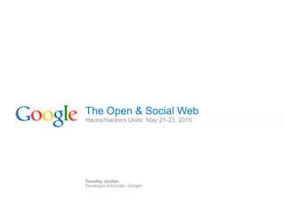 The Open & Social Web
Hacks/Hackers Unite: May 21-23, 2010




Timothy Jordan
Developer Advocate, Google
 