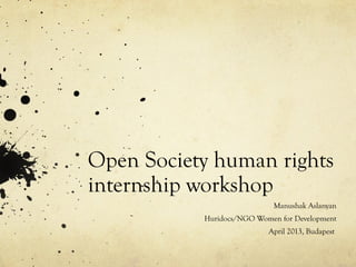 Open Society human rights
internship workshop
Manushak Aslanyan
Huridocs/NGO Women for Development
April 2013, Budapest
 