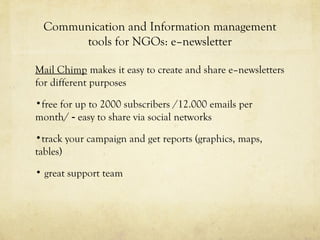 Communication and Information management
tools for NGOs: e–newsletter
Mail Chimp makes it easy to create and share e–newsl...