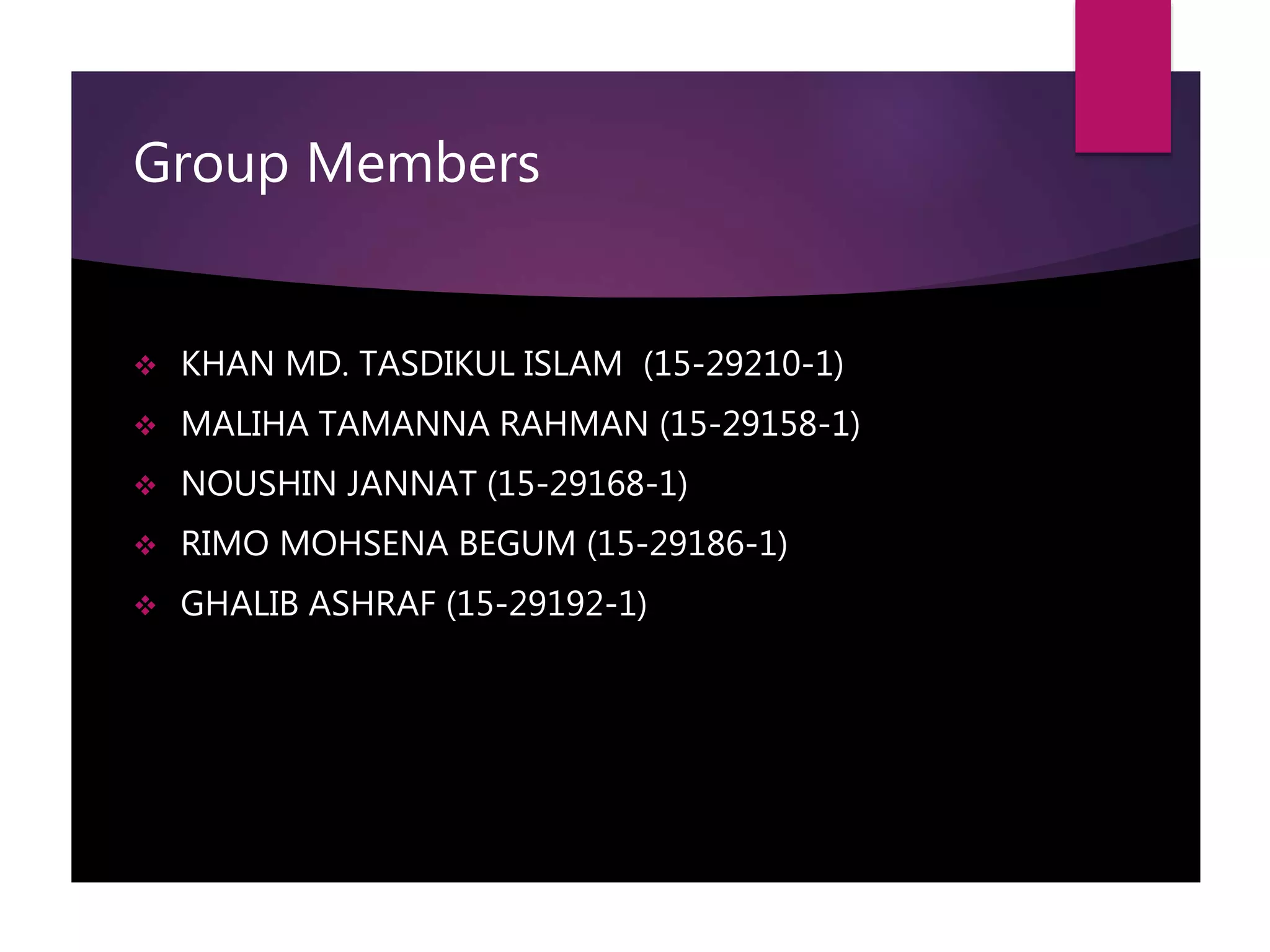 Group Members
 KHAN MD. TASDIKUL ISLAM (15-29210-1)
 MALIHA TAMANNA RAHMAN (15-29158-1)
 NOUSHIN JANNAT (15-29168-1)
 RIMO MOHSENA BEGUM (15-29186-1)
 GHALIB ASHRAF (15-29192-1)
 