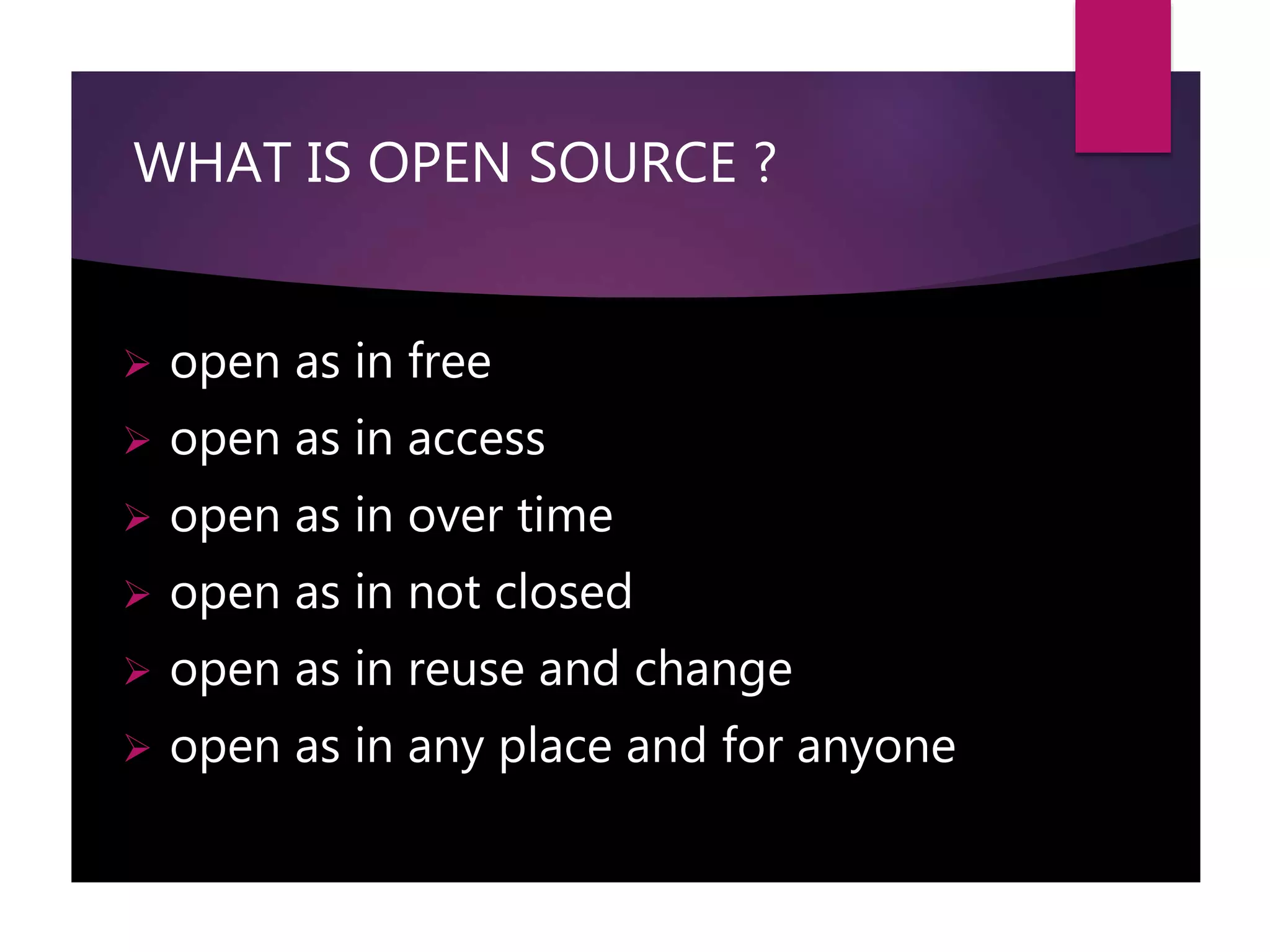 WHAT IS OPEN SOURCE ?
 open as in free
 open as in access
 open as in over time
 open as in not closed
 open as in reuse and change
 open as in any place and for anyone
 