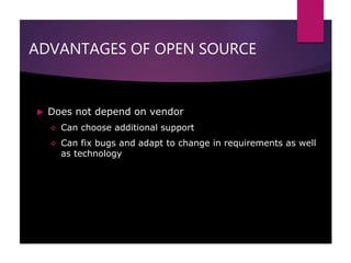 ADVANTAGES OF OPEN SOURCE
 Does not depend on vendor
 Can choose additional support
 Can fix bugs and adapt to change in requirements as well
as technology
 