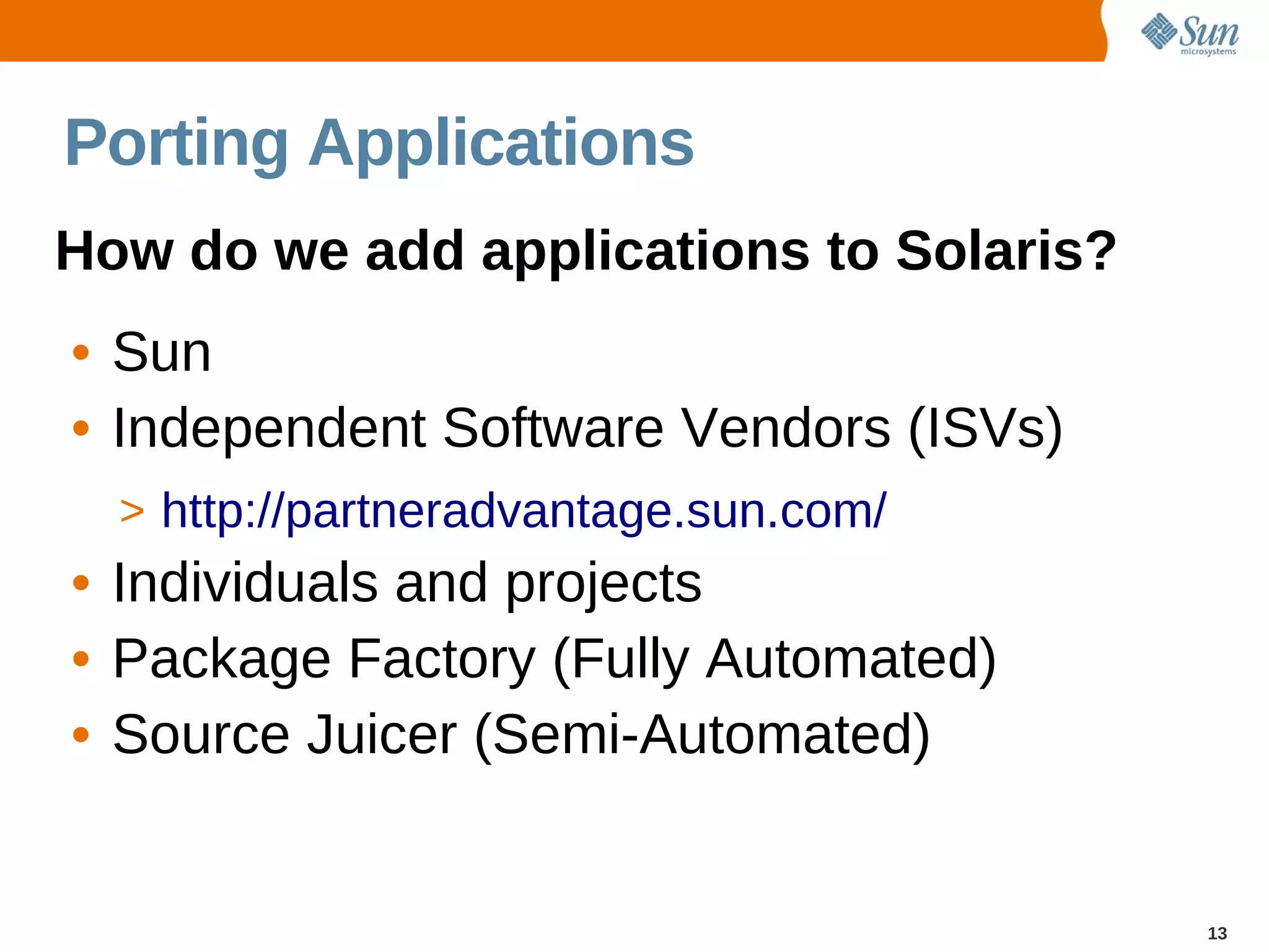 Porting Applications
How do we add applications to Solaris?
• Sun
• Independent Software Vendors (ISVs)
  > http://partneradvantage.sun.com/
• Individuals and projects
• Package Factory (Fully Automated)
• Source Juicer (Semi-Automated)


                                         13
 