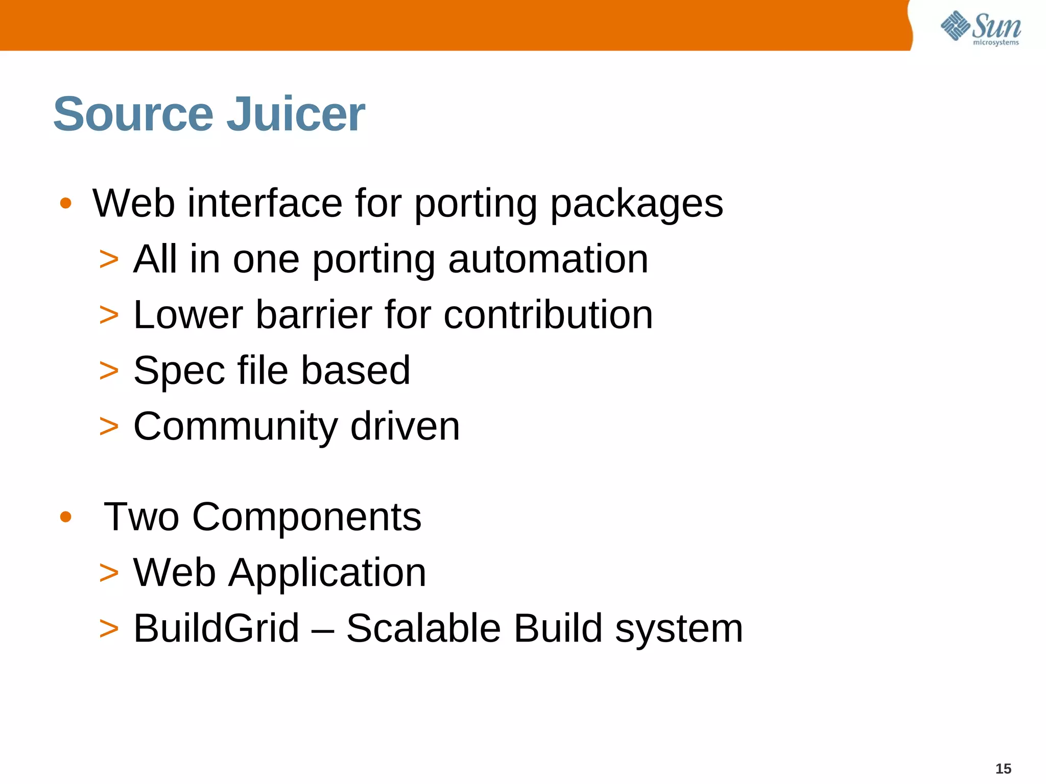 Source Juicer
• Web interface for porting packages
  > All in one porting automation
  > Lower barrier for contribution
  > Spec file based
  > Community driven

• Two Components
  > Web Application
  > BuildGrid – Scalable Build system


                                        15
 