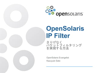 OpenSolaris
IP Filter
さりげなく
パケットフィルタリング
を実現する方法
OpenSolaris Evangelist
Kazuyuki Sato
 