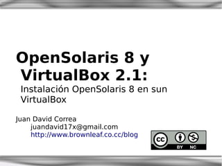 OpenSolaris 8 y
VirtualBox 2.1:
 Instalación OpenSolaris 8 en sun
 VirtualBox

Juan David Correa
    juandavid17x@gmail.com
    http://www.brownleaf.co.cc/blog
 