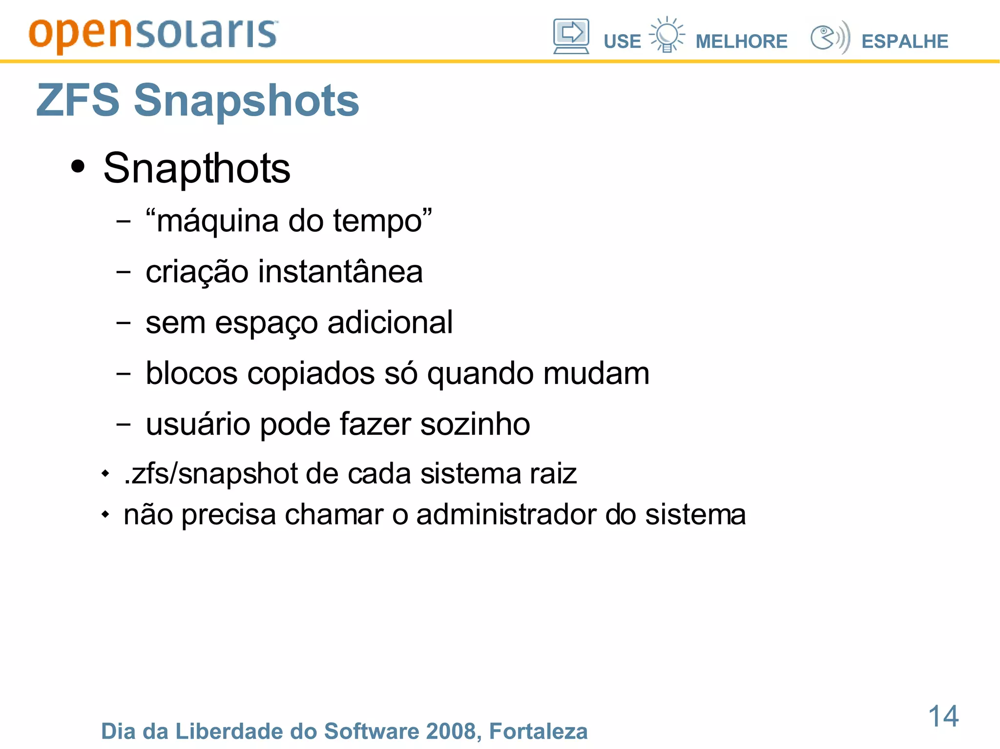 ZFS Snapshots Snapthots “máquina do tempo” criação instantânea sem espaço adicional blocos copiados só quando mudam usuário pode fazer sozinho .zfs/snapshot de cada sistema raiz não precisa chamar o administrador do sistema 