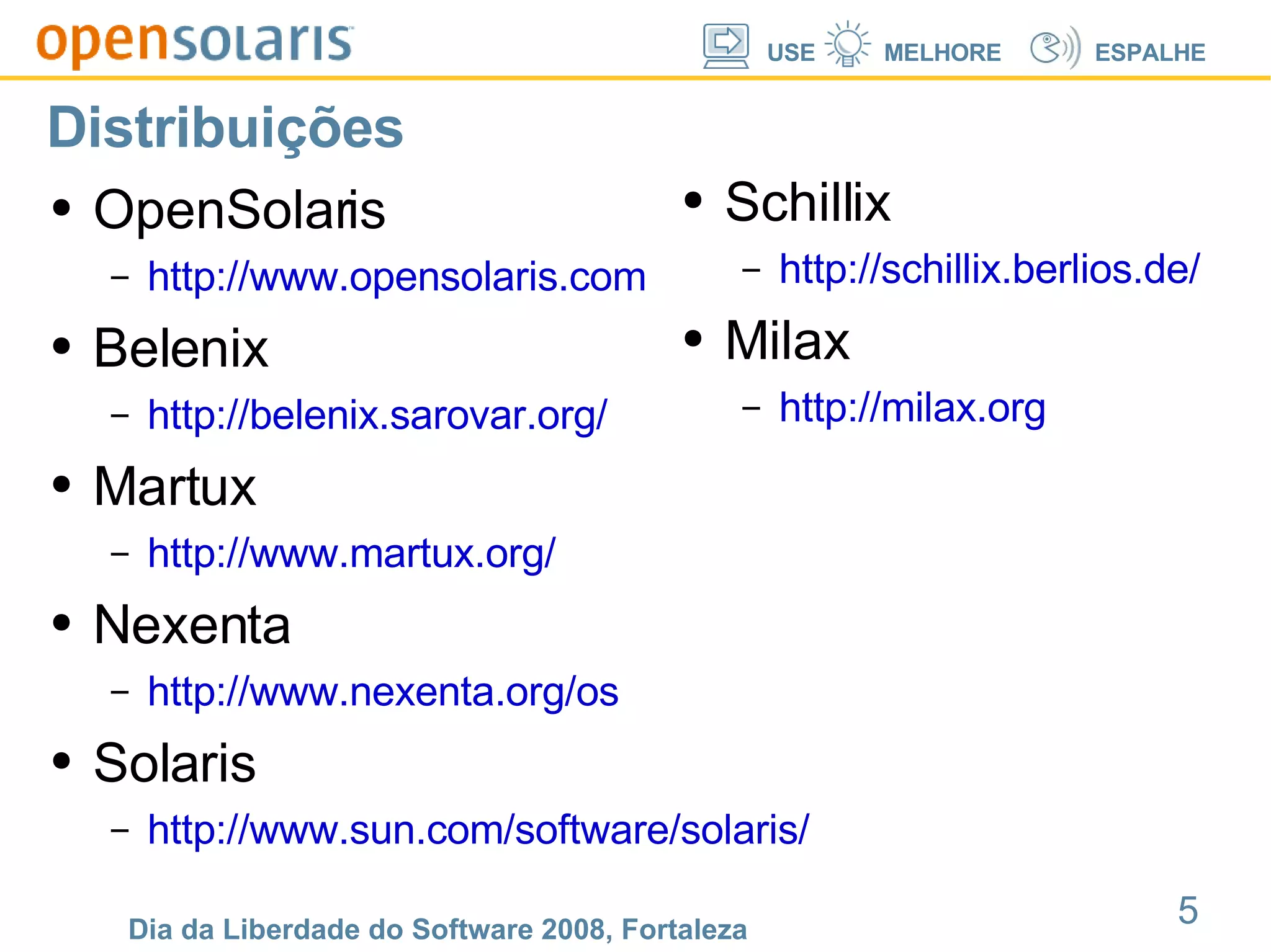 Distribuições OpenSolaris http://www.opensolaris.com Belenix http://belenix.sarovar.org/ Martux http://www.martux.org/ Nexenta http://www.nexenta.org/os Solaris http://www.sun.com/software/solaris/ Schillix http://schillix.berlios.de/ Milax http://milax.org   