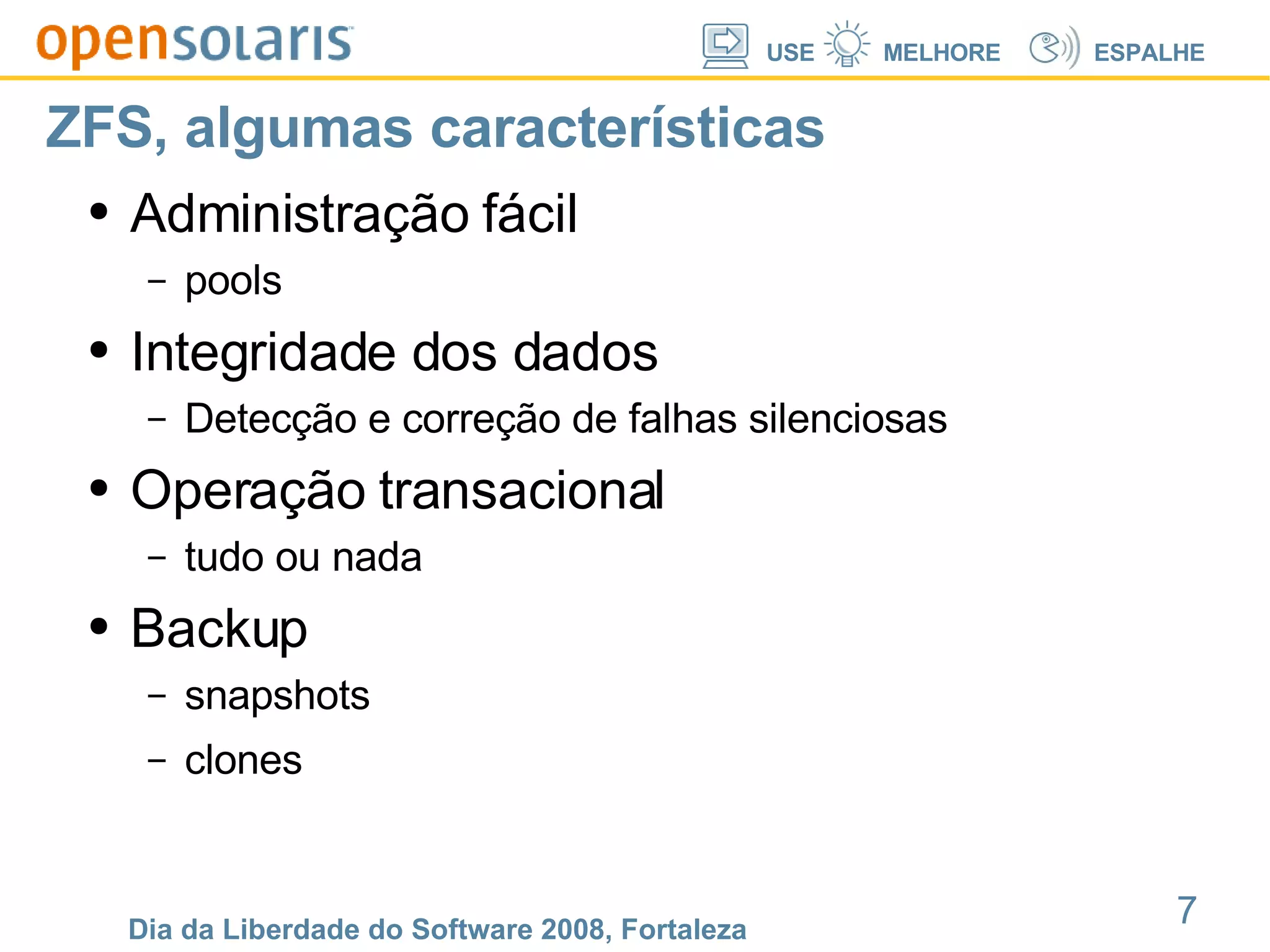 ZFS, algumas características Administração fácil pools Integridade dos dados Detecção e correção de falhas silenciosas Operação transacional tudo ou nada Backup snapshots clones 