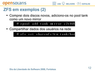 ZFS em exemplos (2) Comprei dois discos novos, adiciono-os no pool tank como um novo mirror # zpool add tank mirror c2t0d0 c3t0d0 # zfs set sharenfs=rw tank/home Compartilhar dados dos usuários na rede 