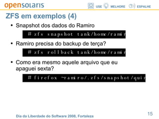 ZFS em exemplos (4) # zfs snapshot tank/home/ramiro@quintafeira Snapshot dos dados do Ramiro # zfs rollback tank/home/ramiro@tercafeira Ramiro precisa do backup de terça? # firefox ~ramiro/.zfs/snapshot/quintafeira/foto.jpg Como era mesmo aquele arquivo que eu apaguei sexta? 