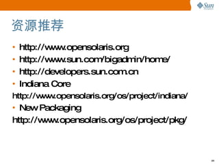 资源推荐 http://www.opensolaris.org http://www.sun.com/bigadmin/home/ http://developers.sun.com.cn Indiana Core http://www.opensolaris.org/os/project/indiana/ New Packaging http://www.opensolaris.org/os/project/pkg/ 