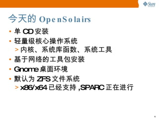今天的 OpenSolairs 单 CD 安装 轻量级核心操作系统 内核、系统库函数、系统工具 基于网络的工具包安装 Gnome 桌面环境 默认为 ZFS 文件系统 x86/x64 已经支持 ,SPARC 正在进行 