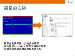 简易的安装 图形化安装界面，支持多种语言 自动完成 Solaris 分区建立和系统配置 更简洁的 安装步骤和实现系统升级 