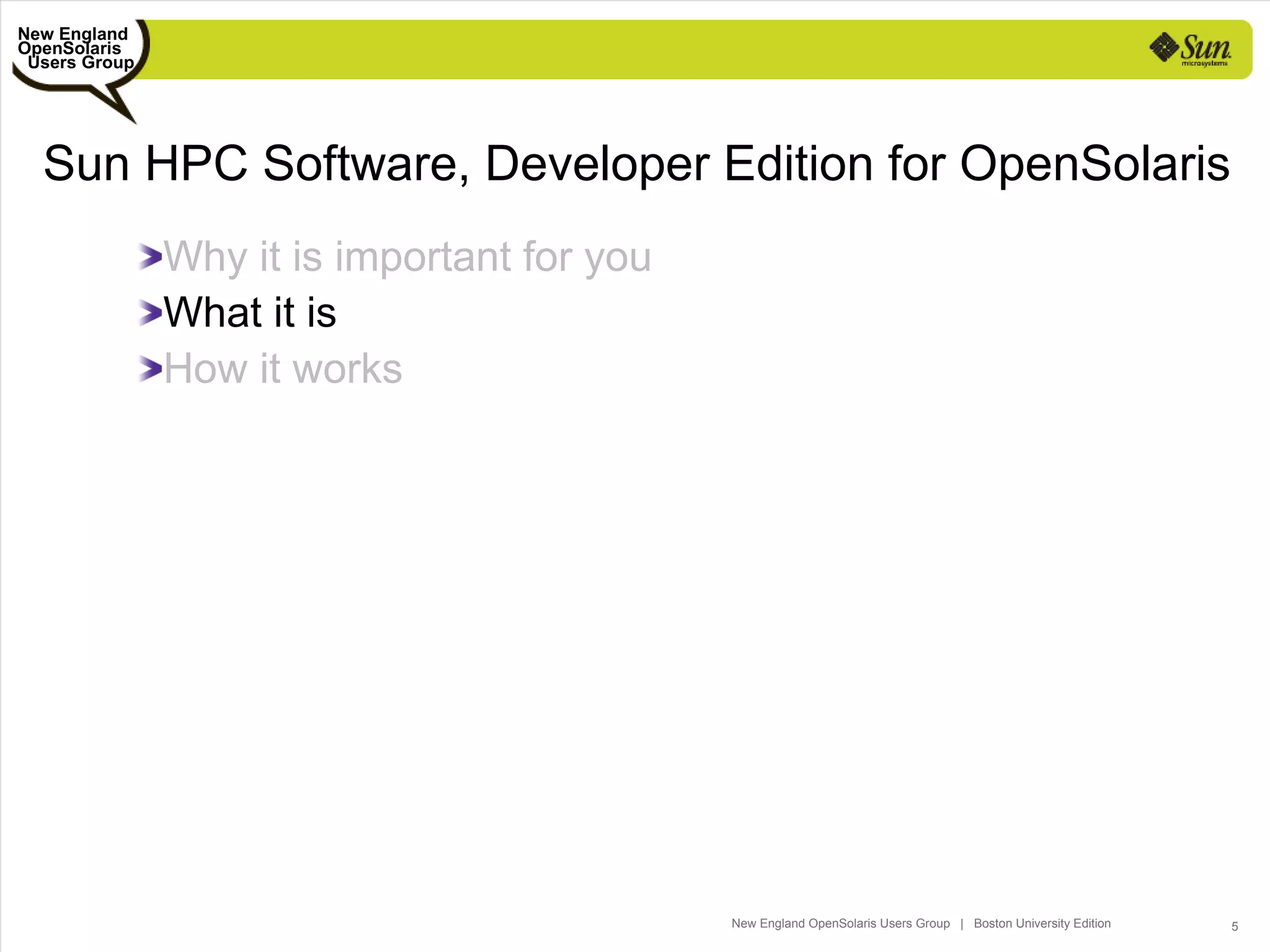 New England
OpenSolaris
 Users Group




  Sun HPC Software, Developer Edition for OpenSolaris
               Why it is important for you
               What it is
               How it works




                                             New England OpenSolaris Users Group | Boston University Edition   5
 