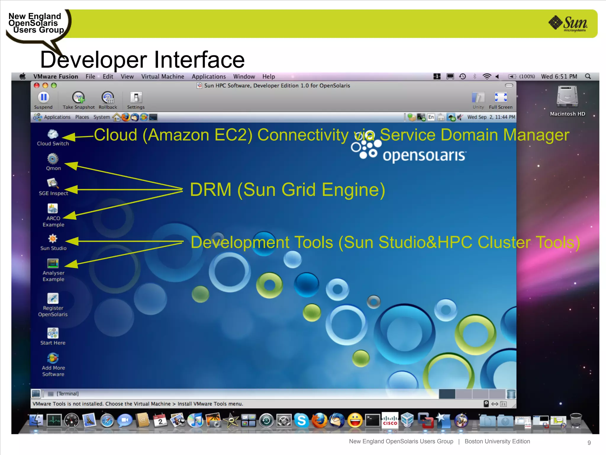 New England
OpenSolaris
 Users Group



      Developer Interface


               Cloud (Amazon EC2) Connectivity via Service Domain Manager


                          DRM (Sun Grid Engine)

                          Development Tools (Sun Studio&HPC Cluster Tools)




                                              New England OpenSolaris Users Group | Boston University Edition   9
 