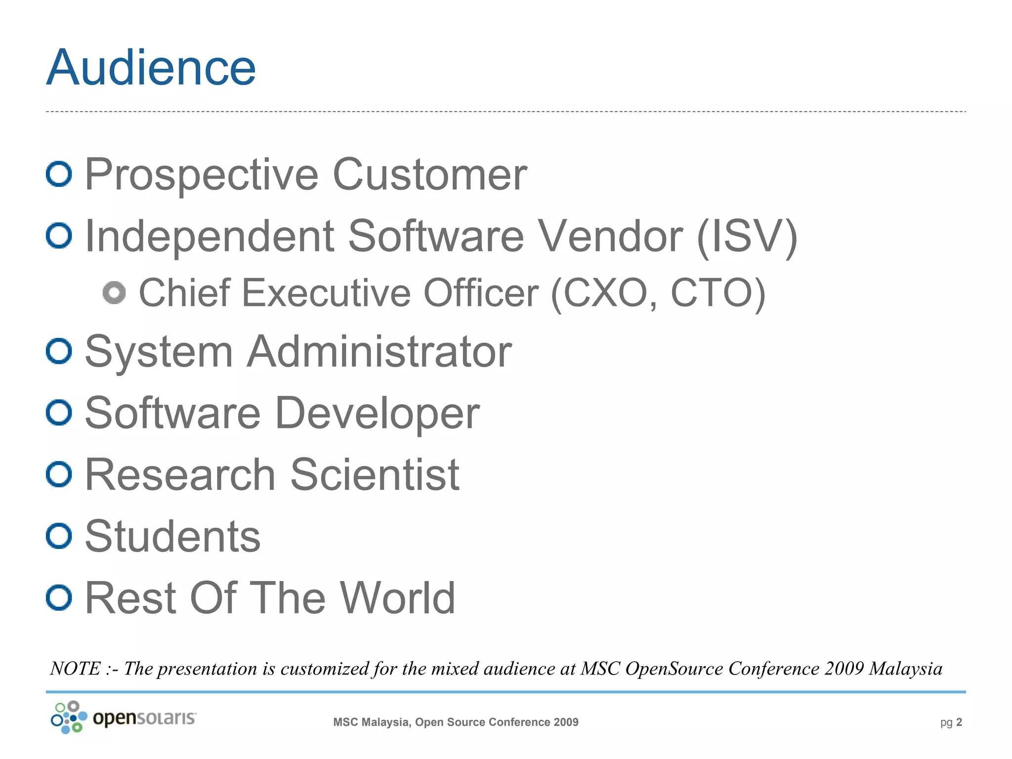 Audience Prospective Customer Independent Software Vendor (ISV) Chief Executive Officer (CXO, CTO) System Administrator Software Developer Research Scientist Students Rest Of The World NOTE :- The presentation is customized for the mixed audience at MSC OpenSource Conference 2009 Malaysia 