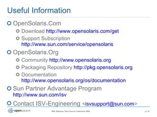 Useful Information OpenSolaris.Com Download  http://www.opensolaris.com/get Support Subscription  http://www.sun.com/service/opensolaris OpenSolaris.Org Community  http://www.opensolaris.org Packaging Repository  http://pkg.opensolaris.org Documentation  http://www.opensolaris.org/os/documentation Sun Partner Advantage Program  http://www.sun.com/isv Contact ISV-Engineering   < [email_address] > 