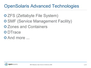 OpenSolaris Advanced Technologies ZFS (Zettabyte File System) SMF (Service Management Facility) Zones and Containers DTrace And more ... 
