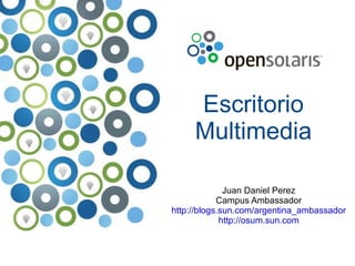 Escritorio Multimedia Juan Daniel Perez Campus Ambassador http://blogs.sun.com/argentina_ambassador http://osum.sun.com 