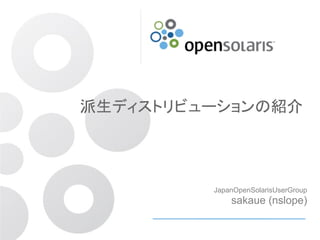 派生ディストリビューションの紹介




         JapanOpenSolarisUserGroup
             sakaue (nslope)
 