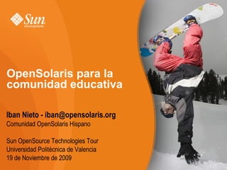 OpenSolaris para la
comunidad educativa

Iban Nieto - iban@opensolaris.org
Comunidad OpenSolaris Hispano

Sun OpenSource Technologies Tour
Universidad Politécnica de Valencia
19 de Noviembre de 2009
 