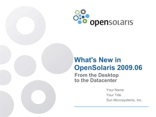 What's New in OpenSolaris 2009.06 From the Desktop to the Datacenter Your Name Your Title Sun Microsystems, Inc. 