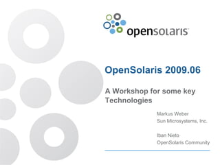 OpenSolaris 2009.06 A Workshop for some key Technologies Markus Weber Sun Microsystems, Inc. Iban Nieto OpenSolaris Community 