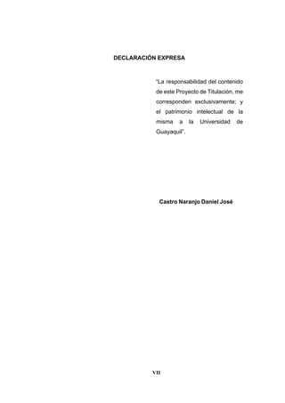 VII
DECLARACIÓN EXPRESA
“La responsabilidad del contenido
de este Proyecto de Titulación, me
corresponden exclusivamente; y
el patrimonio intelectual de la
misma a la Universidad de
Guayaquil”.
Castro Naranjo Daniel José
 