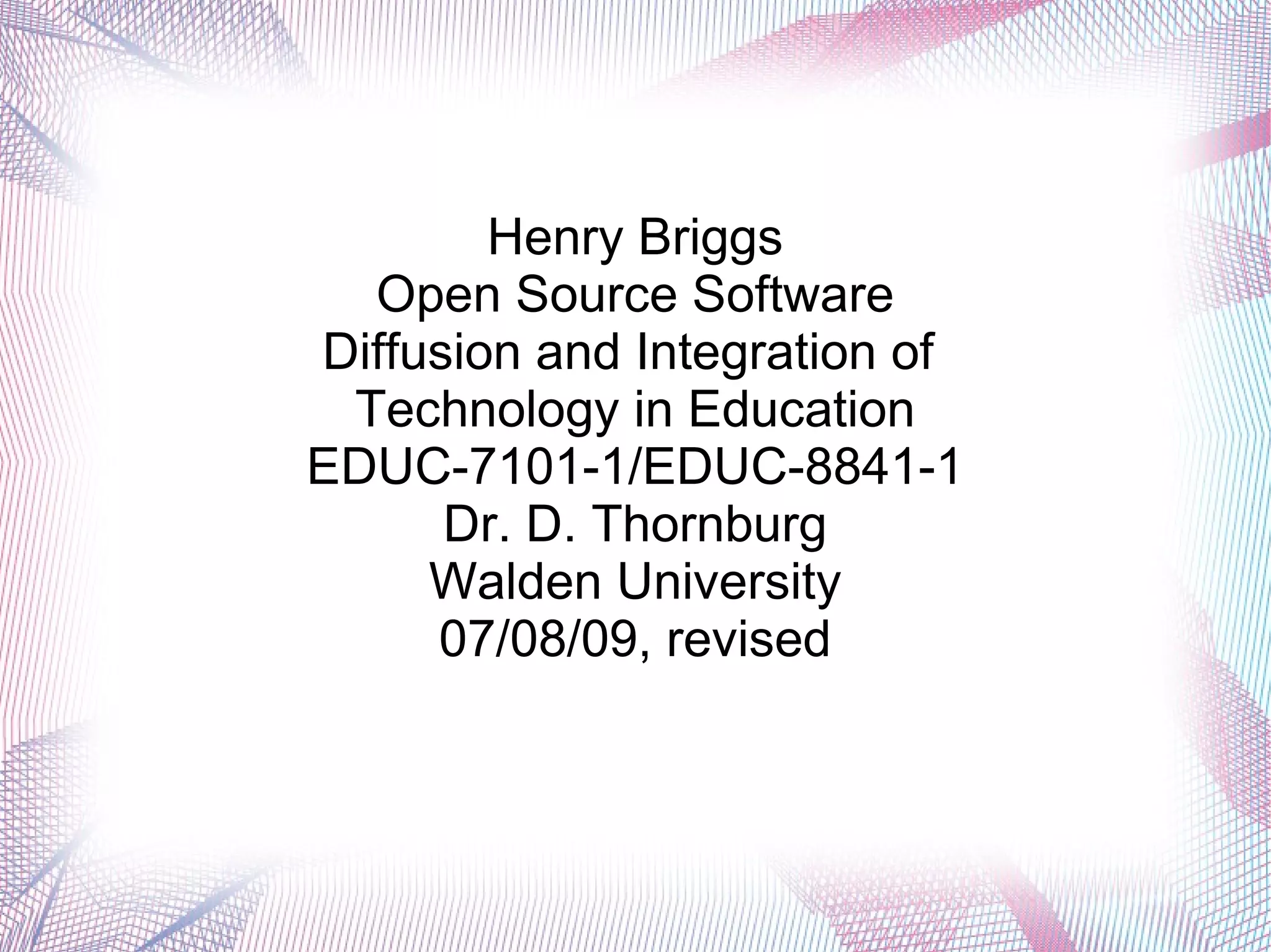 Henry Briggs
  Open Source Software
Diffusion and Integration of
 Technology in Education
EDUC-7101-1/EDUC-8841-1
      Dr. D. Thornburg
     Walden University
     07/08/09, revised
 